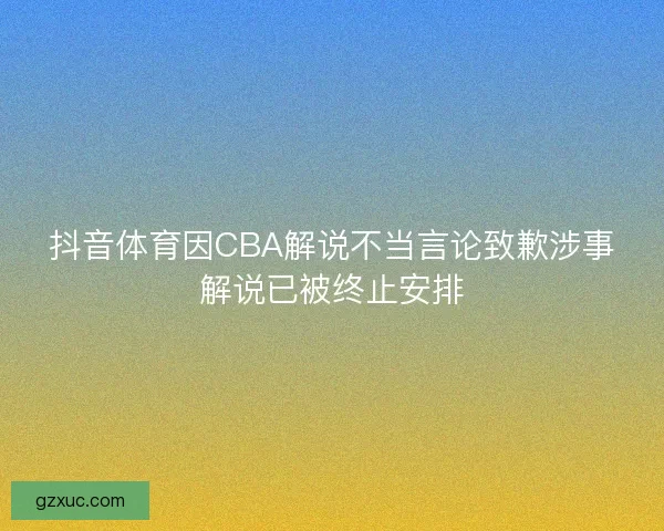 抖音体育因CBA解说不当言论致歉涉事解说已被终止安排