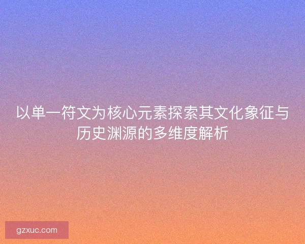 以单一符文为核心元素探索其文化象征与历史渊源的多维度解析