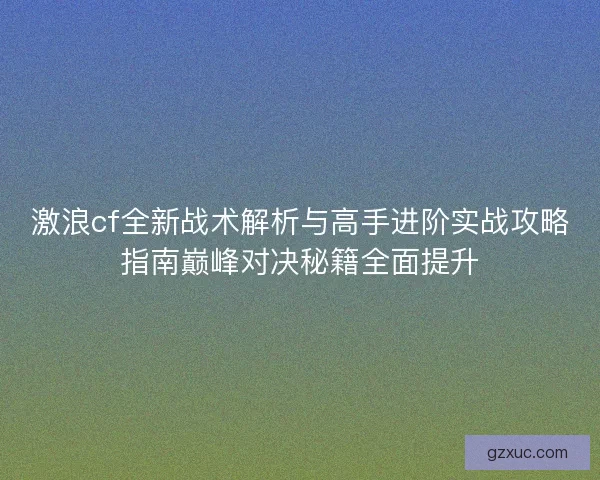 激浪cf全新战术解析与高手进阶实战攻略指南巅峰对决秘籍全面提升