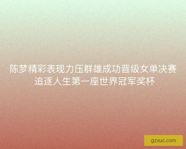 陈梦精彩表现力压群雄成功晋级女单决赛 追逐人生第一座世界冠军奖杯