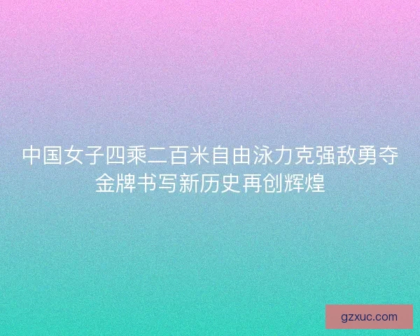 中国女子四乘二百米自由泳力克强敌勇夺金牌书写新历史再创辉煌